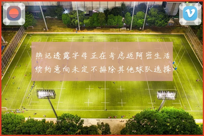 热记透露字母正在考虑迈阿密生活续约意向未定不排除其他球队选择
