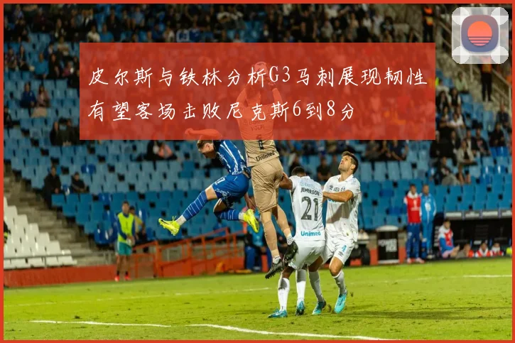 皮尔斯与铁林分析G3马刺展现韧性有望客场击败尼克斯6到8分