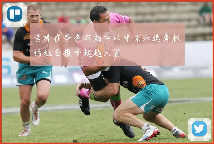 黄蜂在争夺布朗中以申京和选秀权的组合报价超越火箭