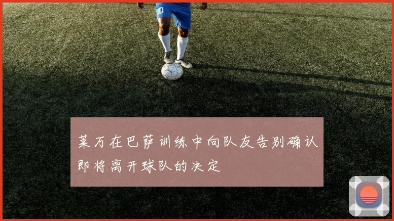 莱万在巴萨训练中向队友告别确认即将离开球队的决定