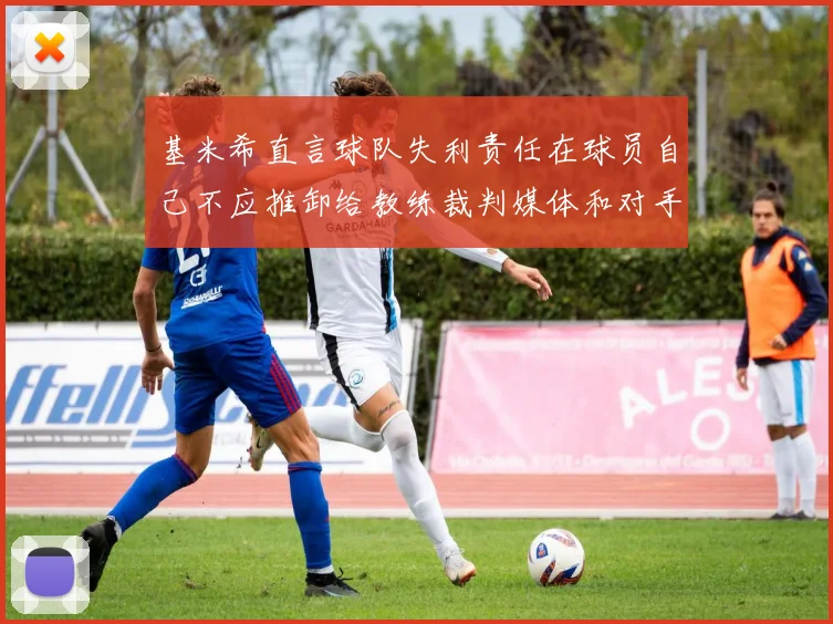 基米希直言球队失利责任在球员自己不应推卸给教练裁判媒体和对手