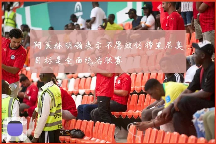 阿莫林明确表示不愿效仿穆里尼奥目标是全面统治联赛