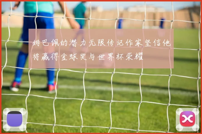姆巴佩的潜力无限传记作家坚信他将赢得金球奖与世界杯荣耀