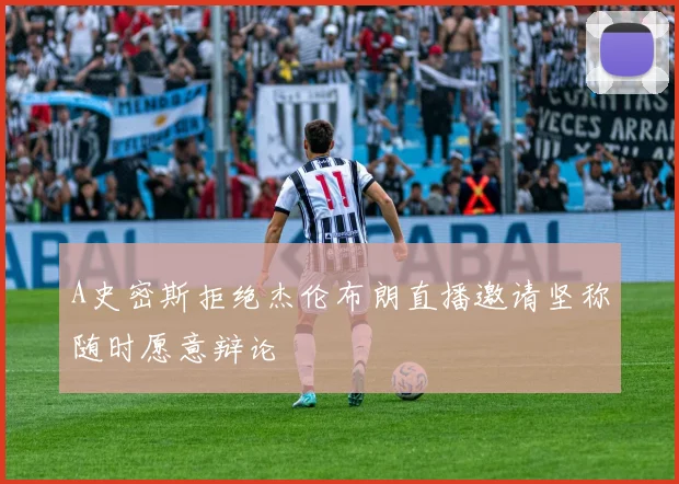 A史密斯拒绝杰伦布朗直播邀请坚称随时愿意辩论