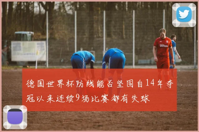 德国世界杯防线能否坚固自14年夺冠以来连续9场比赛都有失球