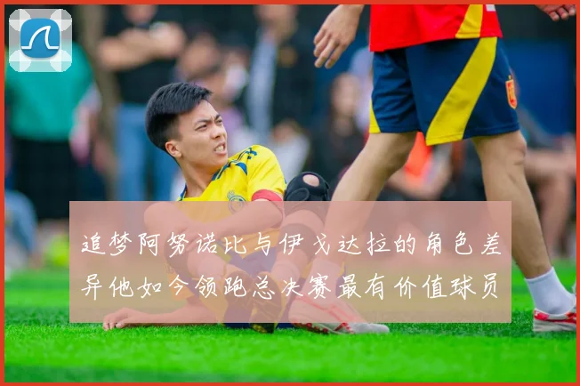 追梦阿努诺比与伊戈达拉的角色差异他如今领跑总决赛最有价值球员