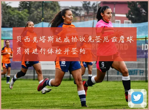 贝西克塔斯达成协议免签厄兹詹球员将进行体检并签约
