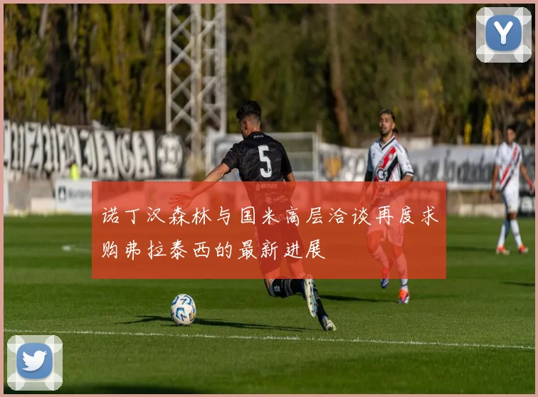 诺丁汉森林与国米高层洽谈再度求购弗拉泰西的最新进展