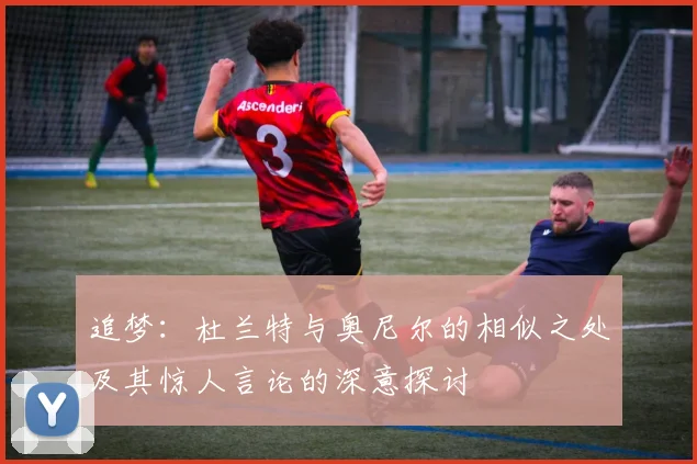 追梦：杜兰特与奥尼尔的相似之处及其惊人言论的深意探讨