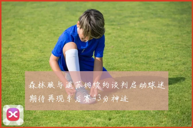 森林狼与道苏姆续约谈判启动球迷期待再现季后赛43分神迹