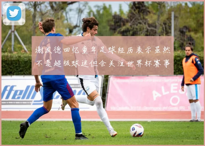 谢泼德回忆童年足球经历表示虽然不是超级球迷但会关注世界杯赛事