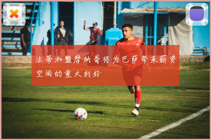 法蒂加盟摩纳哥将为巴萨带来薪资空间的重大利好