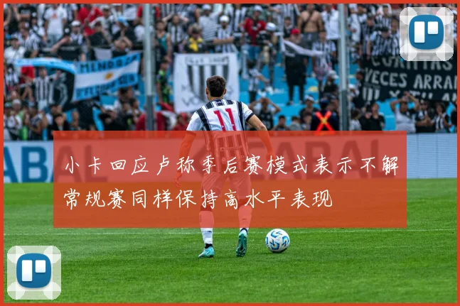 小卡回应卢称季后赛模式表示不解常规赛同样保持高水平表现