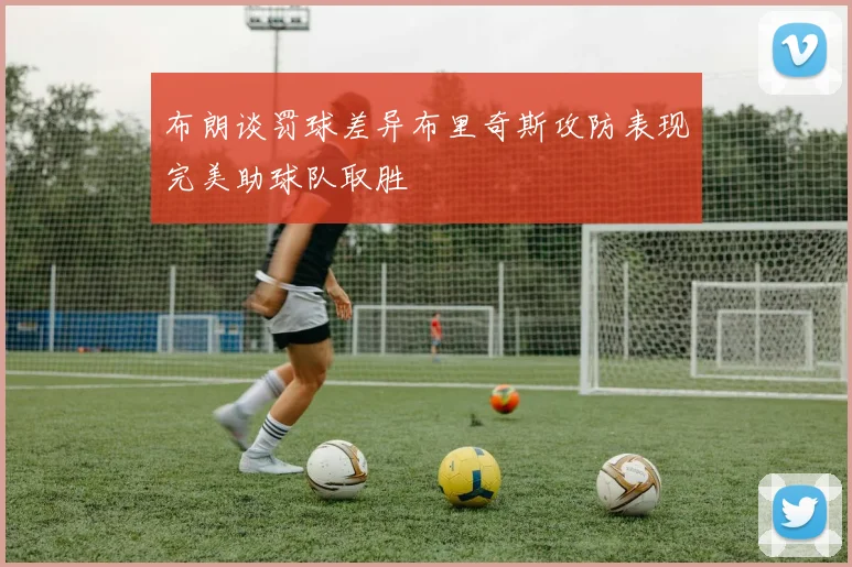 布朗谈罚球差异布里奇斯攻防表现完美助球队取胜