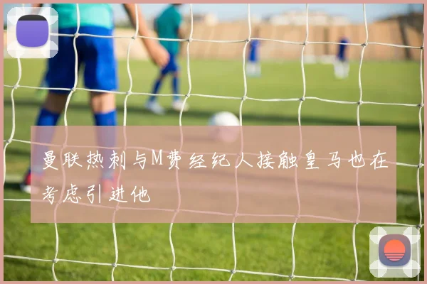 曼联热刺与M费经纪人接触皇马也在考虑引进他