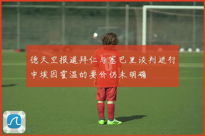 德天空报道拜仁与塞巴里谈判进行中埃因霍温的要价仍未明确