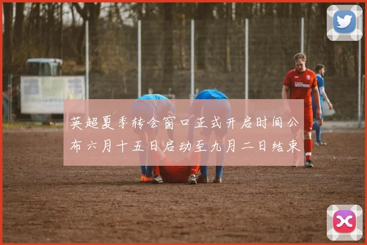 英超夏季转会窗口正式开启时间公布六月十五日启动至九月二日结束