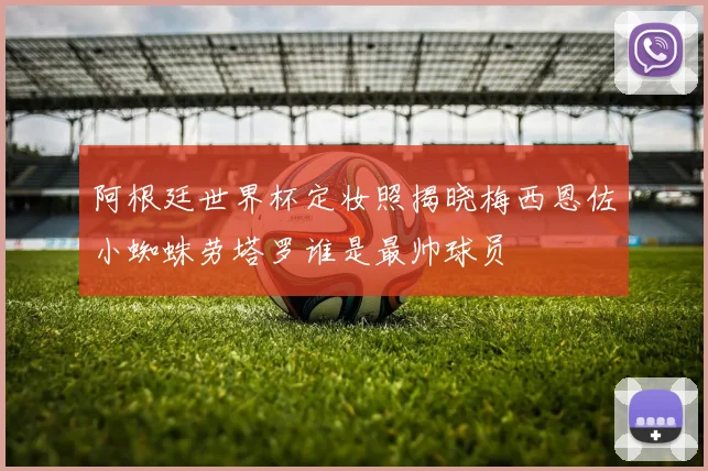 阿根廷世界杯定妆照揭晓梅西恩佐小蜘蛛劳塔罗谁是最帅球员