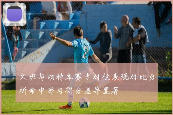 文班与切特本赛季对位表现对比分析命中率与得分差异显著