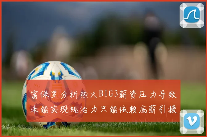 富保罗分析热火BIG3薪资压力导致未能实现统治力只能依赖底薪引援