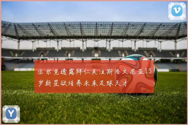 法尔克透露拜仁关注斯洛文尼亚15岁新星欲培养未来足球天才