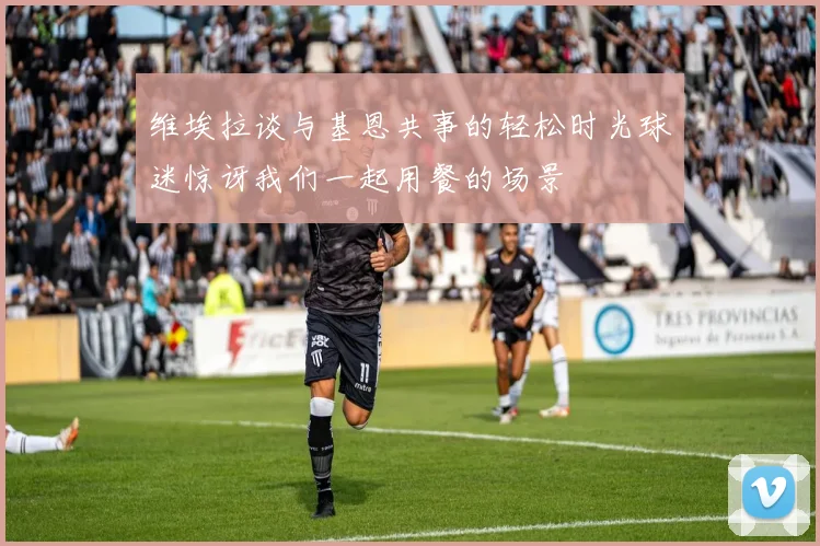 维埃拉谈与基恩共事的轻松时光球迷惊讶我们一起用餐的场景